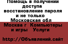 Помощь в получении доступа (восстановление пароля и не только) - Московская обл., Москва г. Компьютеры и игры » Услуги   